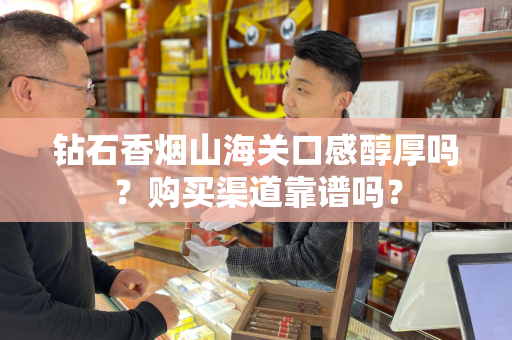 钻石香烟山海关口感醇厚吗？购买渠道靠谱吗？