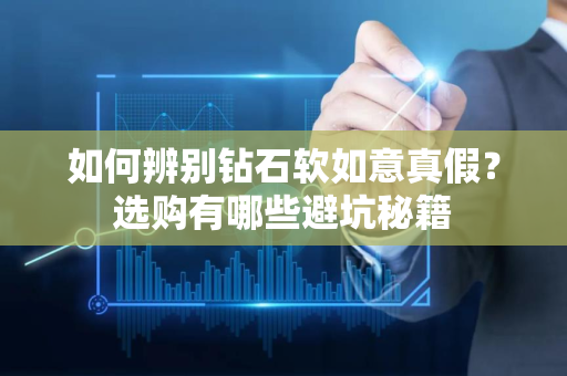 如何辨别钻石软如意真假？选购有哪些避坑秘籍